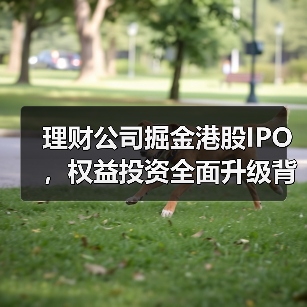 理财公司掘金港股IPO,权益投资全面升级背后的逻辑与机遇(图2) 理财公司掘金港股IPO,权益投资全面升级背后的逻辑与机遇(图2)
