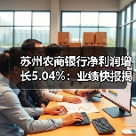 苏州农商银行净利润增长5.04%:业绩快报揭示稳健发展(图3) 苏州农商银行净利润增长5.04%:业绩快报揭示稳健发展(图3)