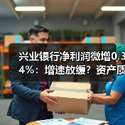 兴业银行净利润微增0.34%:增速放缓?资产质量承压?(图1) 兴业银行净利润微增0.34%:增速放缓?资产质量承压?(图1)