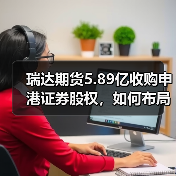 瑞达期货5.89亿收购申港证券股权,如何布局综合金融服务?(图3) 瑞达期货5.89亿收购申港证券股权,如何布局综合金融服务?(图3)