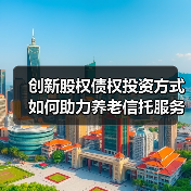 创新股权债权投资方式如何助力养老信托服务?(图1) 创新股权债权投资方式如何助力养老信托服务?(图1)