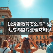 投资者教育怎么搞？近七成渴望专业理财知识普及（图3）
