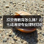 投资者教育怎么搞？近七成渴望专业理财知识普及（图4）