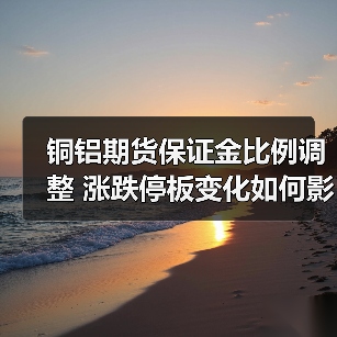 铜铝期货保证金比例调整 涨跌停板变化如何影响投资?(图2) 铜铝期货保证金比例调整 涨跌停板变化如何影响投资?(图2)