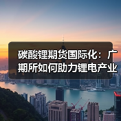 碳酸锂期货国际化:广期所如何助力锂电产业全球布局?(图1) 碳酸锂期货国际化:广期所如何助力锂电产业全球布局?(图1)