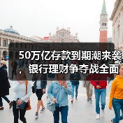 50万亿存款到期潮来袭,银行理财争夺战全面升级(图1) 50万亿存款到期潮来袭,银行理财争夺战全面升级(图1)