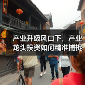 产业升级风口下，产业龙头投资如何精准捕捉优质赛道？（图4）