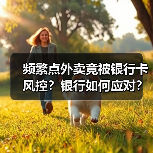 频繁点外卖竟被银行卡风控?银行如何应对?(图4) 频繁点外卖竟被银行卡风控?银行如何应对?(图4)