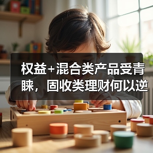 权益+混合类产品受青睐，固收类理财何以逆势回升？（图2）