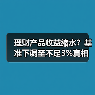 理财产品收益缩水？基准下调至不足3%真相