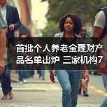 首批个人养老金理财产品名单出炉 三家机构