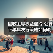 固收主导权益遇冷 公募下半年发行策略如何