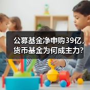公募基金净申购39亿，货币基金为何成主力