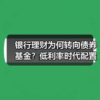 银行理财为何转向债券基金？低利率时代配置