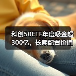 科创50ETF年度吸金超300亿，长期配置价值几何？（图2）