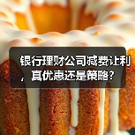 银行理财公司减费让利，真优惠还是策略？