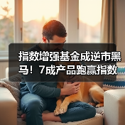 指数增强基金成逆市黑马！7成产品跑赢指数