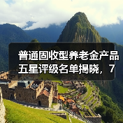 普通固收型养老金产品五星评级名单揭晓，7家公司产品上榜（图2）
