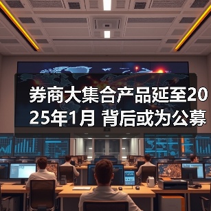 券商大集合产品延至2025年1月 背后或