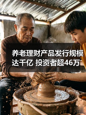 养老理财产品发行规模达千亿 投资者超46