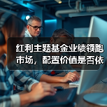 红利主题基金业绩领跑市场，配置价值是否依然值得期待？（图1）