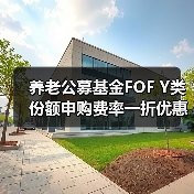 养老公募基金FOF Y类份额申购费率一折优惠来袭（图3）