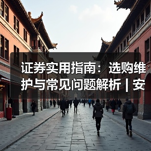 证券实用指南：选购维护与常见问题解析 | 安渡金融资讯（图3）