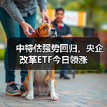 中特估强势回归，央企改革ETF今日领涨