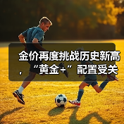金价再度挑战历史新高，“黄金+”配置受关