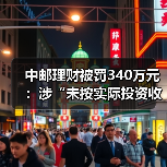 中邮理财被罚340万元：涉“未按实际投资收益情况向投资者支付收益”等七项违规（图3）
