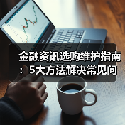 金融资讯选购维护指南:5大方法解决常见问题2025(图3) 金融资讯选购维护指南:5大方法解决常见问题2025(图3)
