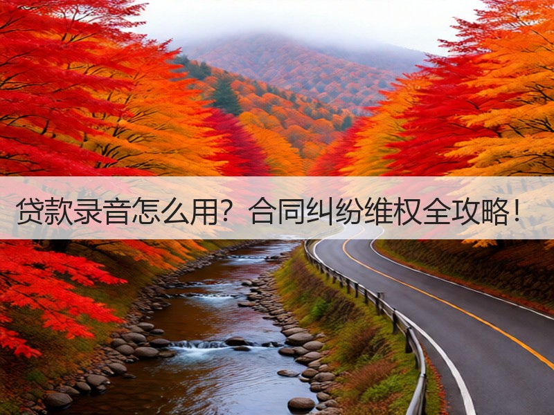 贷款录音怎么用？合同纠纷维权全攻略！