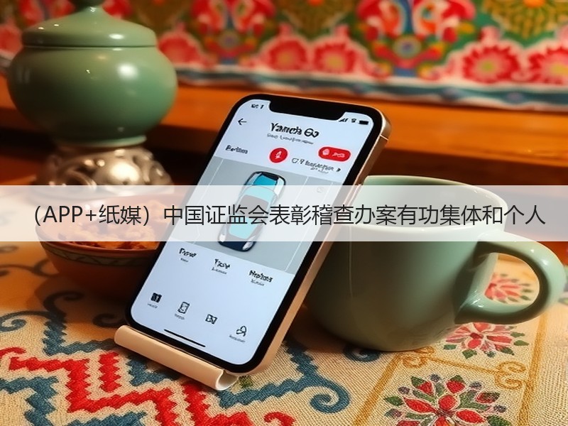 （APP+纸媒）中国证监会表彰稽查办案有
