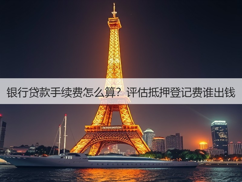 银行贷款手续费怎么算？评估抵押登记费谁出