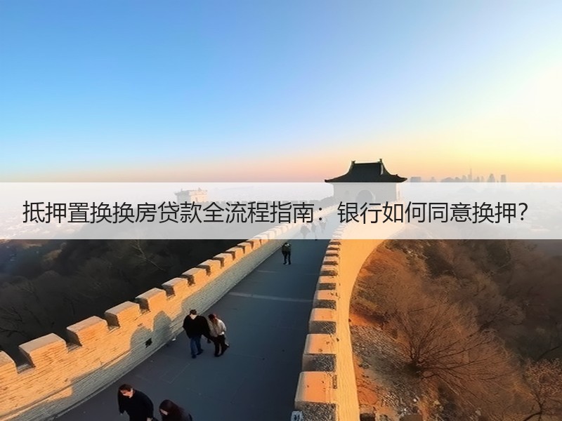 抵押置换换房贷款全流程指南：银行如何同意