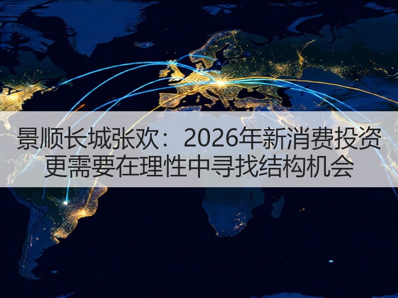 景顺长城张欢：2026年新消费投资 更需