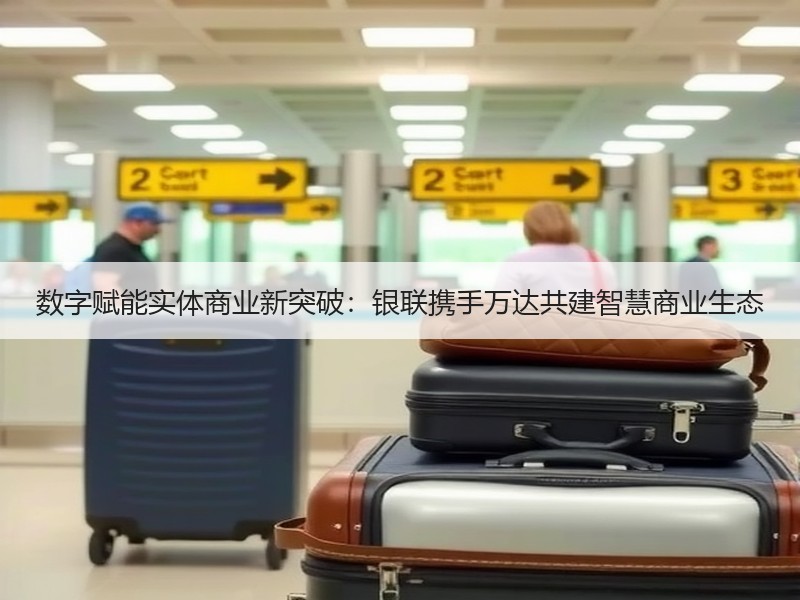 数字赋能实体商业新突破：银联携手万达共建