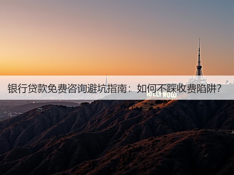 银行贷款免费咨询避坑指南：如何不踩收费陷