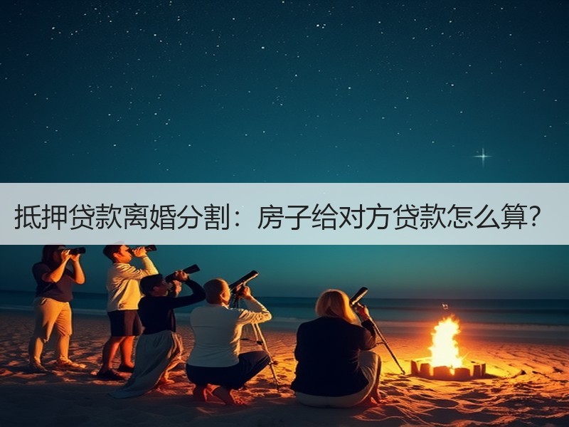 抵押贷款离婚分割：房子给对方贷款怎么算？
