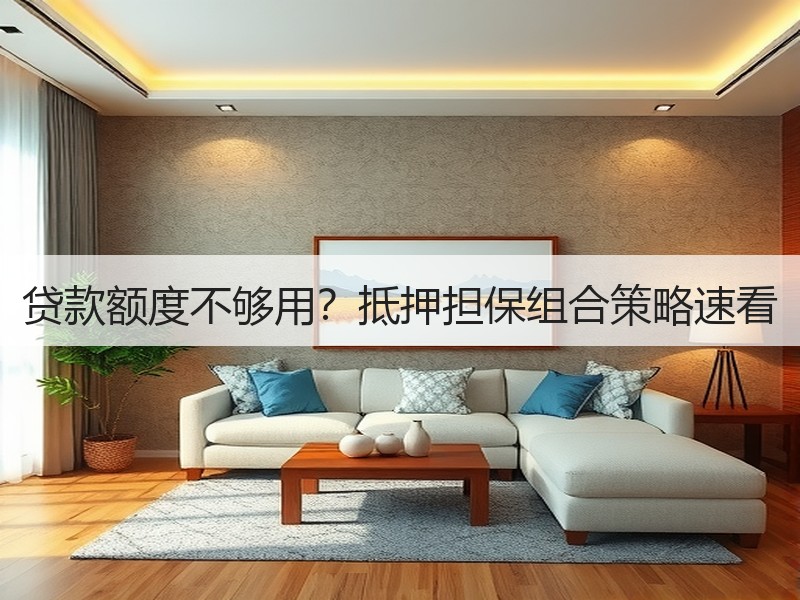 贷款额度不够用？抵押担保组合策略速看