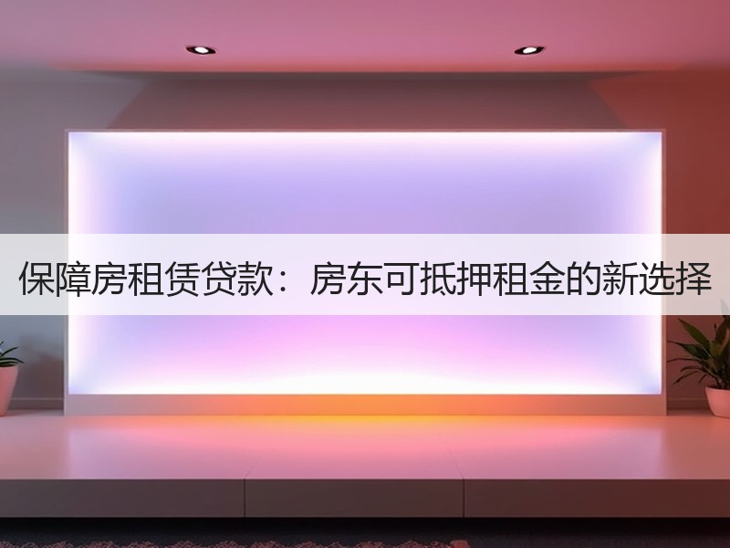 保障房租赁贷款：房东可抵押租金的新选择