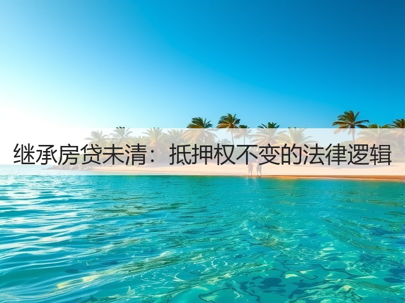 继承房贷未清：抵押权不变的法律逻辑