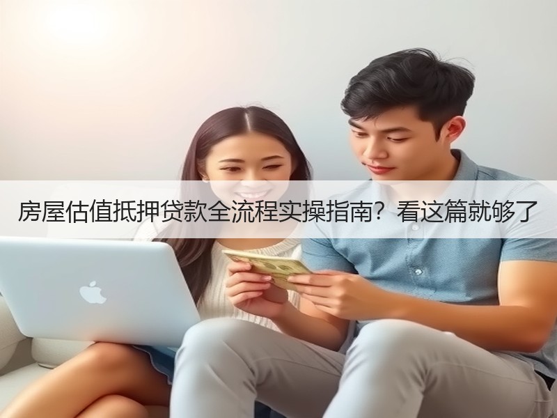房屋估值抵押贷款全流程实操指南？看这篇就